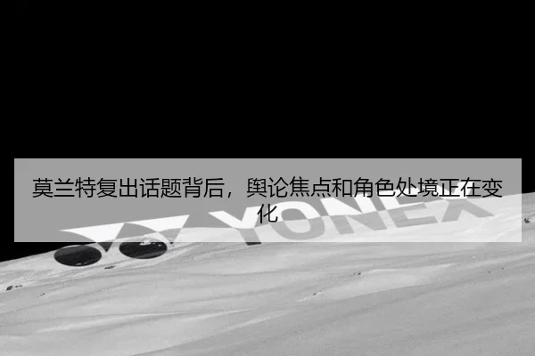 莫兰特复出话题背后，舆论焦点和角色处境正在变化